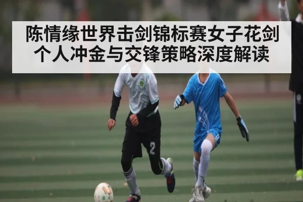 陈情缘世界击剑锦标赛女子花剑个人冲金与交锋策略深度解读