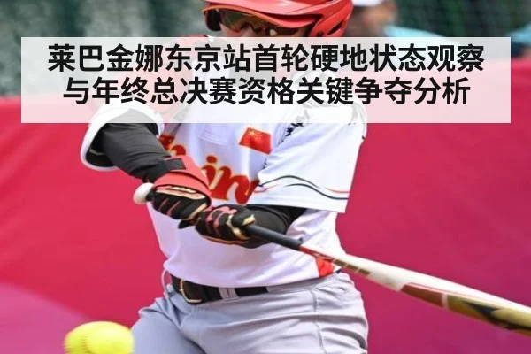 莱巴金娜东京站首轮硬地状态观察与年终总决赛资格关键争夺分析