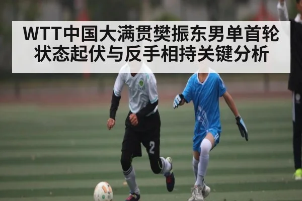 WTT中国大满贯樊振东男单首轮状态起伏与反手相持关键分析