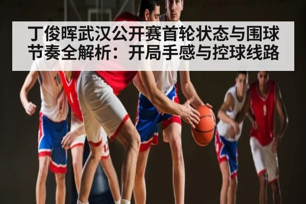 丁俊晖武汉公开赛首轮状态与围球节奏全解析：开局手感与控球线路