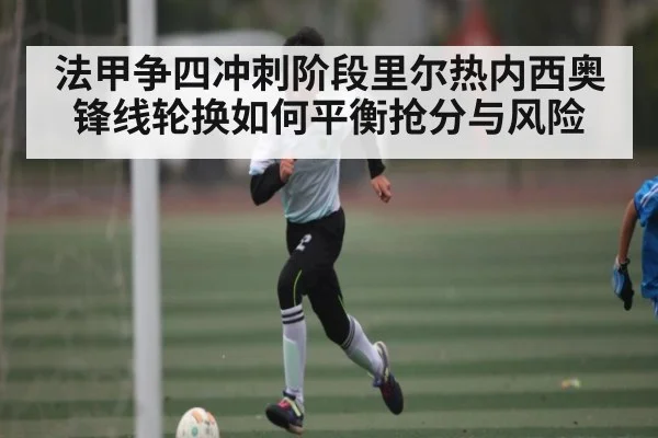法甲争四冲刺阶段里尔热内西奥锋线轮换如何平衡抢分与风险