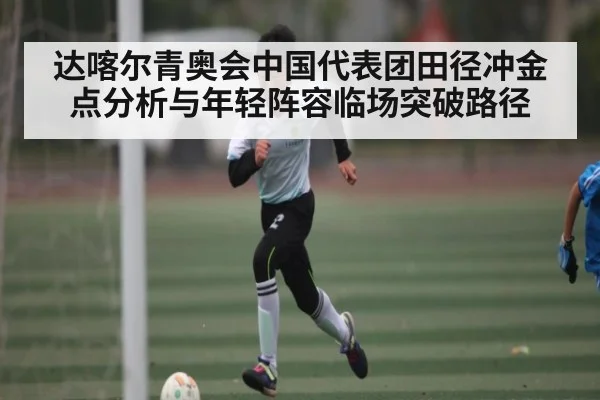 达喀尔青奥会中国代表团田径冲金点分析与年轻阵容临场突破路径