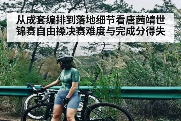 从成套编排到落地细节看唐茜靖世锦赛自由操决赛难度与完成分得失