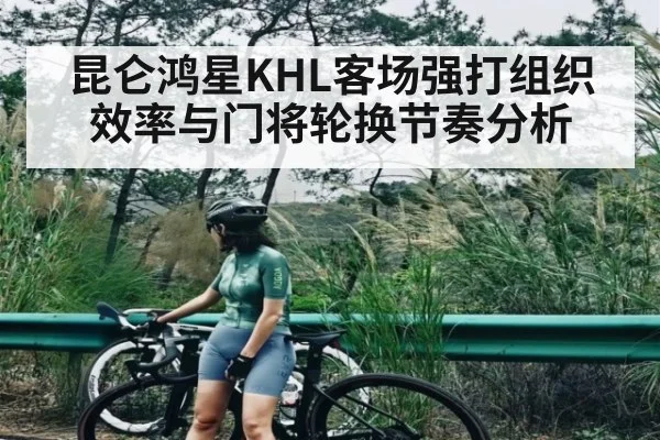 昆仑鸿星KHL客场强打组织效率与门将轮换节奏分析
